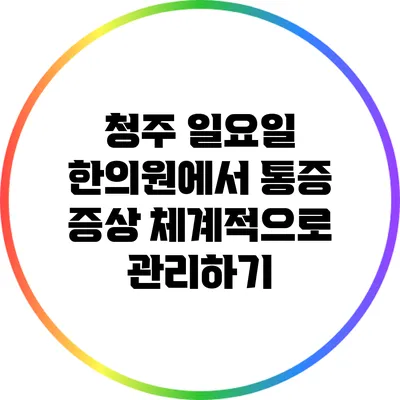 청주 일요일 한의원에서 통증 증상 체계적으로 관리하기