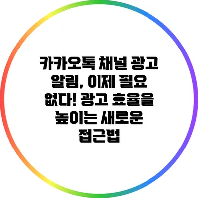 카카오톡 채널 광고 알림, 이제 필요 없다! 광고 효율을 높이는 새로운 접근법