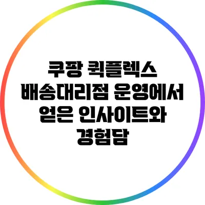 쿠팡 퀵플렉스 배송대리점 운영에서 얻은 인사이트와 경험담