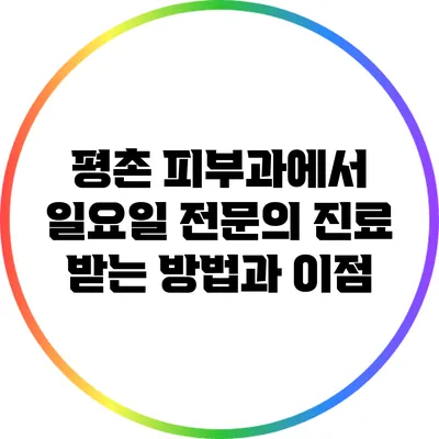 평촌 피부과에서 일요일 전문의 진료 받는 방법과 이점