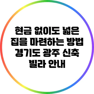 현금 없이도 넓은 집을 마련하는 방법: 경기도 광주 신축 빌라 안내