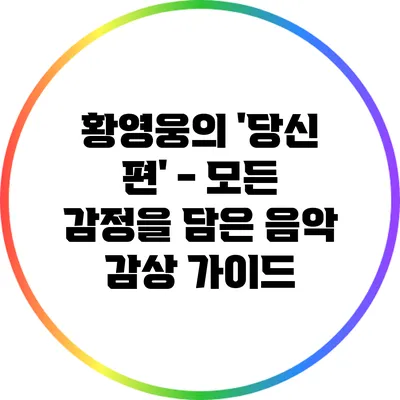 황영웅의 '당신 편' - 모든 감정을 담은 음악 감상 가이드