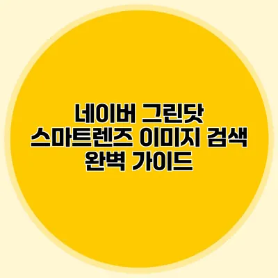 네이버 그린닷 스마트렌즈 이미지 검색 완벽 가이드