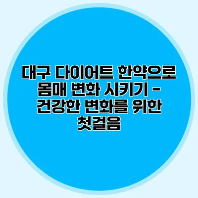 대구 다이어트 한약으로 몸매 변화 시키기 - 건강한 변화를 위한 첫걸음