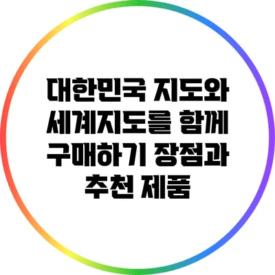 대한민국 지도와 세계지도를 함께 구매하기: 장점과 추천 제품