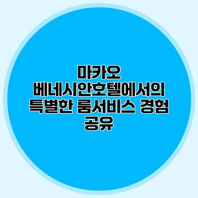 마카오 베네시안호텔에서의 특별한 룸서비스 경험 공유
