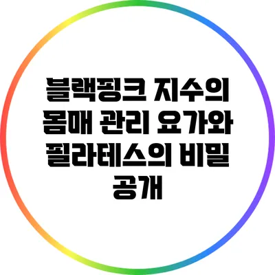 블랙핑크 지수의 몸매 관리: 요가와 필라테스의 비밀 공개