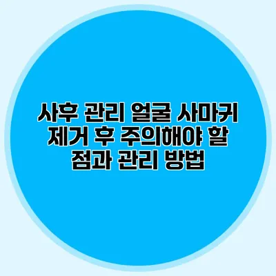 사후 관리: 얼굴 사마귀 제거 후 주의해야 할 점과 관리 방법