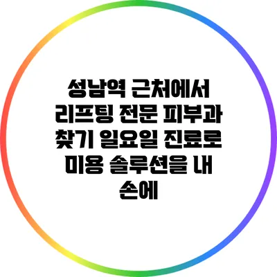 성남역 근처에서 리프팅 전문 피부과 찾기: 일요일 진료로 미용 솔루션을 내 손에