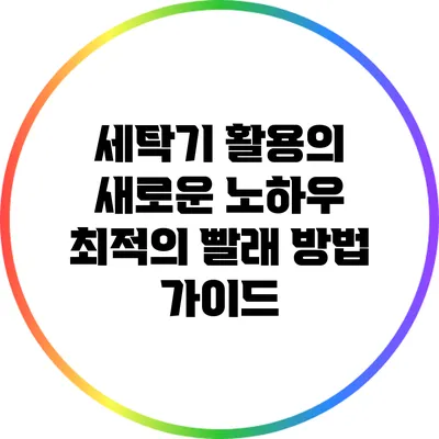 세탁기 활용의 새로운 노하우: 최적의 빨래 방법 가이드