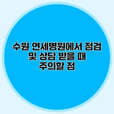 수원 연세병원에서 점검 및 상담 받을 때 주의할 점