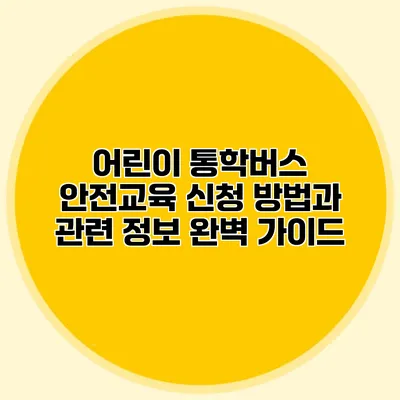어린이 통학버스 안전교육 신청 방법과 관련 정보 완벽 가이드