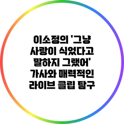 이소정의 '그냥 사랑이 식었다고 말하지 그랬어' 가사와 매력적인 라이브 클립 탐구