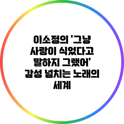 이소정의 '그냥 사랑이 식었다고 말하지 그랬어': 감성 넘치는 노래의 세계
