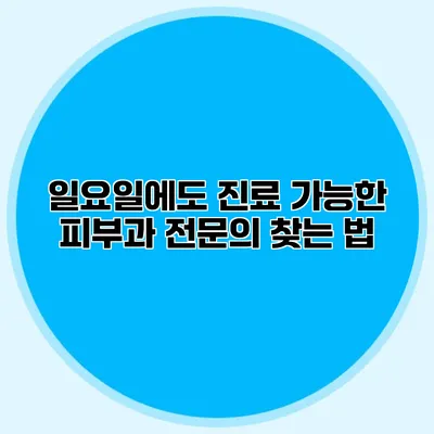 일요일에도 진료 가능한 피부과 전문의 찾는 법