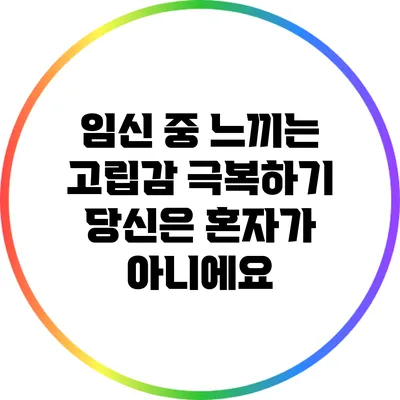 임신 중 느끼는 고립감 극복하기: 당신은 혼자가 아니에요