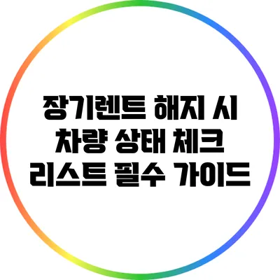 장기렌트 해지 시 차량 상태 체크 리스트 필수 가이드