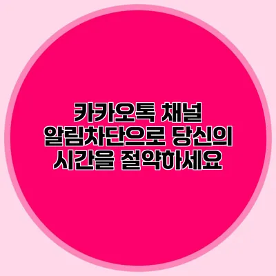 카카오톡 채널 알림차단으로 당신의 시간을 절약하세요