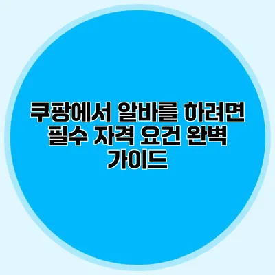 쿠팡에서 알바를 하려면? 필수 자격 요건 완벽 가이드