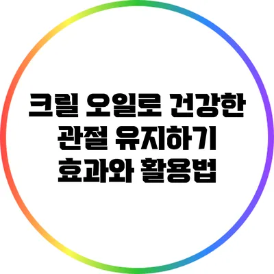 크릴 오일로 건강한 관절 유지하기: 효과와 활용법