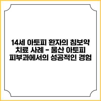 14세 아토피 환자의 침/보약 치료 사례 - 울산 아토피 피부과에서의 성공적인 경험