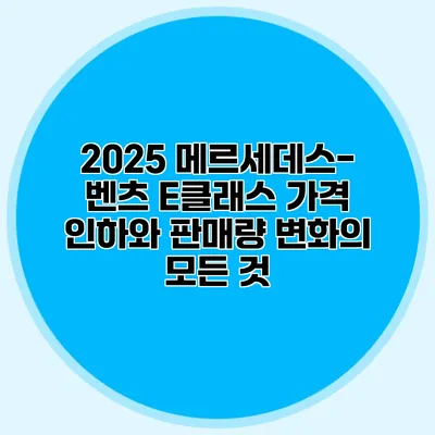 2025 메르세데스-벤츠 E클래스: 가격 인하와 판매량 변화의 모든 것