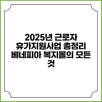 2025년 근로자 휴가지원사업 총정리: 베네피아 복지몰의 모든 것