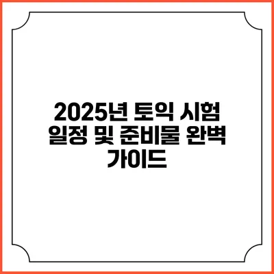 2025년 토익 시험 일정 및 준비물 완벽 가이드