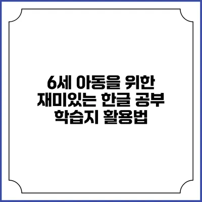 6세 아동을 위한 재미있는 한글 공부 학습지 활용법