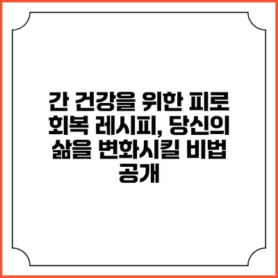 간 건강을 위한 피로 회복 레시피, 당신의 삶을 변화시킬 비법 공개