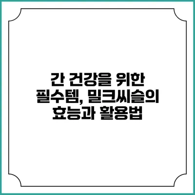 간 건강을 위한 필수템, 밀크씨슬의 효능과 활용법