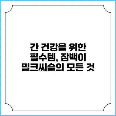간 건강을 위한 필수템, 잠백이 밀크씨슬의 모든 것