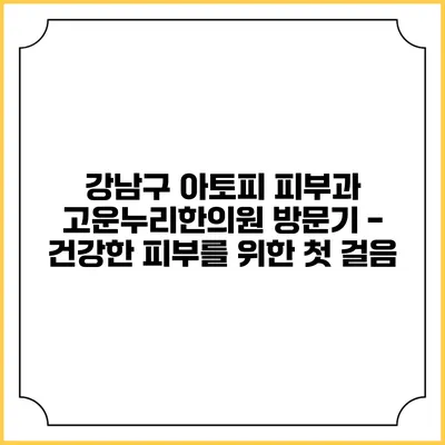 강남구 아토피 피부과 고운누리한의원 방문기 - 건강한 피부를 위한 첫 걸음