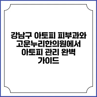 강남구 아토피 피부과와 고운누리한의원에서 아토피 관리 완벽 가이드