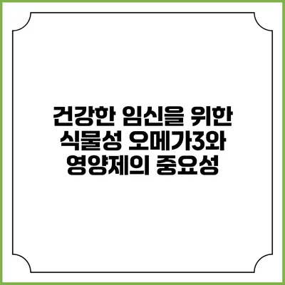 건강한 임신을 위한 식물성 오메가3와 영양제의 중요성