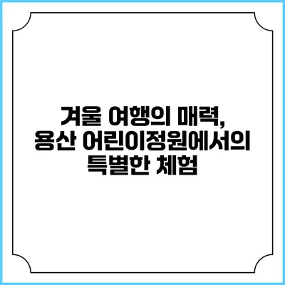 겨울 여행의 매력, 용산 어린이정원에서의 특별한 체험