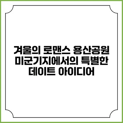 겨울의 로맨스: 용산공원 미군기지에서의 특별한 데이트 아이디어