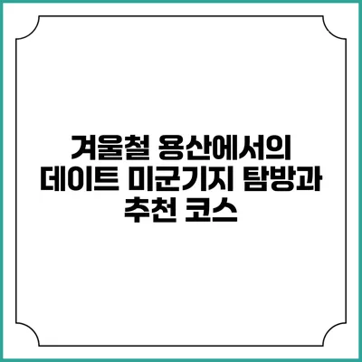 겨울철 용산에서의 데이트: 미군기지 탐방과 추천 코스