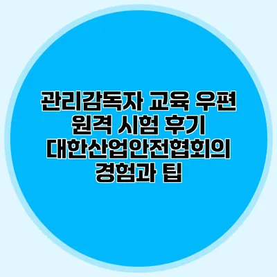 관리감독자 교육 우편 원격 시험 후기: 대한산업안전협회의 경험과 팁
