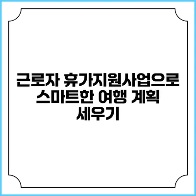 근로자 휴가지원사업으로 스마트한 여행 계획 세우기