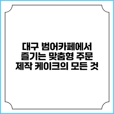 대구 범어카페에서 즐기는 맞춤형 주문 제작 케이크의 모든 것