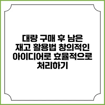 대량 구매 후 남은 재고 활용법: 창의적인 아이디어로 효율적으로 처리하기