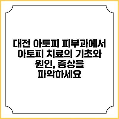 대전 아토피 피부과에서 아토피 치료의 기초와 원인, 증상을 파악하세요