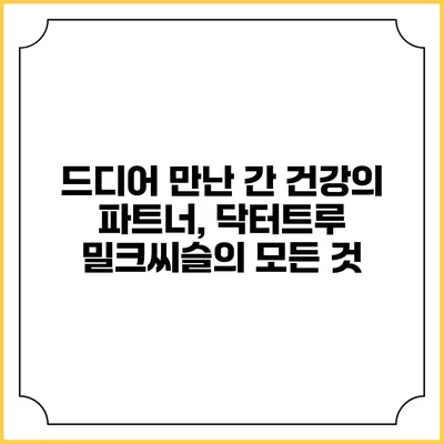 드디어 만난 간 건강의 파트너, 닥터트루 밀크씨슬의 모든 것