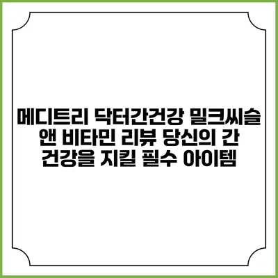 메디트리 닥터간건강 밀크씨슬 앤 비타민 리뷰: 당신의 간 건강을 지킬 필수 아이템