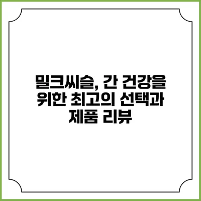 밀크씨슬, 간 건강을 위한 최고의 선택과 제품 리뷰