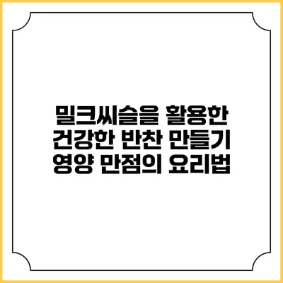 밀크씨슬을 활용한 건강한 반찬 만들기: 영양 만점의 요리법