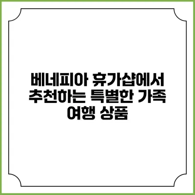베네피아 휴가샵에서 추천하는 특별한 가족 여행 상품