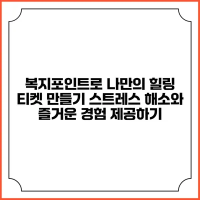 복지포인트로 나만의 힐링 티켓 만들기: 스트레스 해소와 즐거운 경험 제공하기