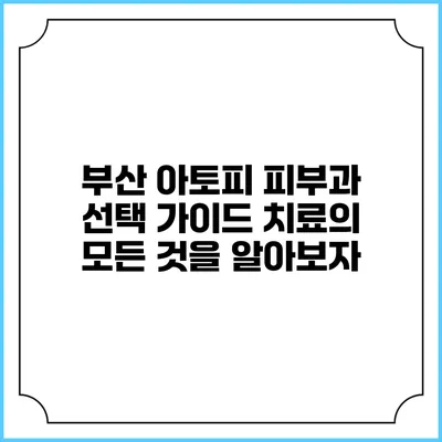 부산 아토피 피부과 선택 가이드: 치료의 모든 것을 알아보자